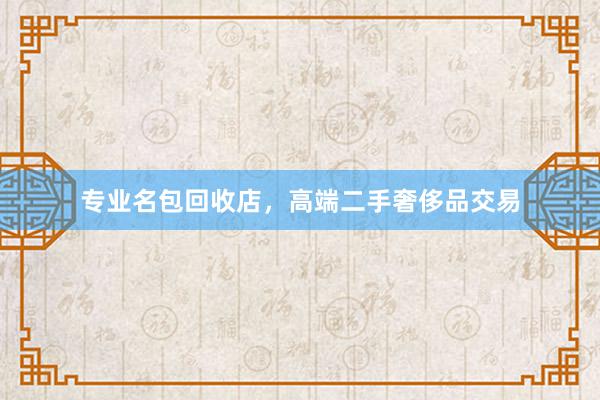 专业名包回收店，高端二手奢侈品交易