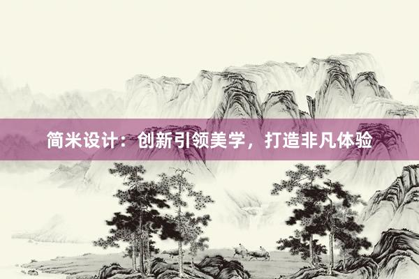 简米设计：创新引领美学，打造非凡体验