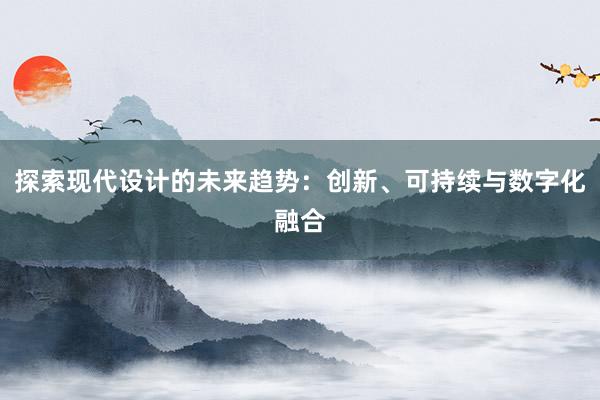 探索现代设计的未来趋势：创新、可持续与数字化融合