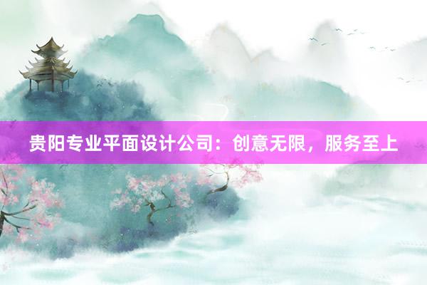 贵阳专业平面设计公司：创意无限，服务至上