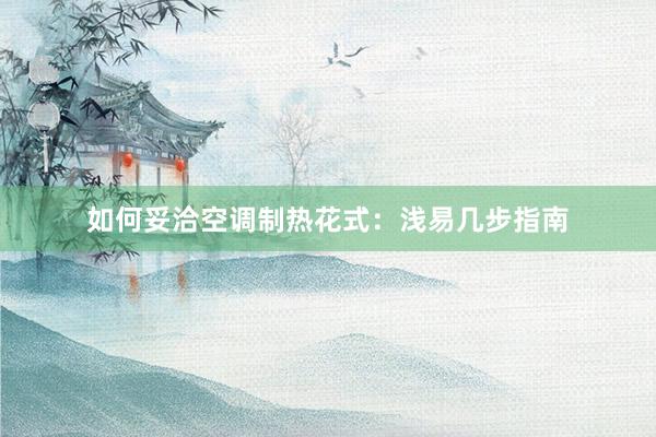 如何妥洽空调制热花式：浅易几步指南